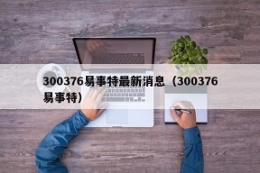 300376易事特最新消息（300376易事特）