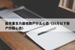 股市里主力最怕散户什么心态（10万以下散户炒股心态）