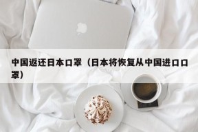 中国返还日本口罩（日本将恢复从中国进口口罩）