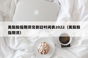 美股股指期货交割日时间表2022（美股股指期货）