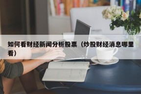 如何看财经新闻分析股票（炒股财经消息哪里看）