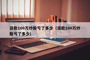 贷款100万炒股亏了多少（贷款100万炒股亏了多少）