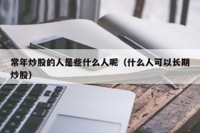 常年炒股的人是些什么人呢（什么人可以长期炒股）