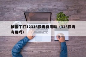 被骗了打12315投诉有用吗（315投诉有用吗）