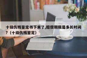 十级伤残鉴定书下来了,赔偿期限是多长时间?（十级伤残鉴定）