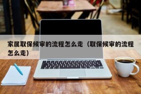 家属取保候审的流程怎么走（取保候审的流程怎么走）