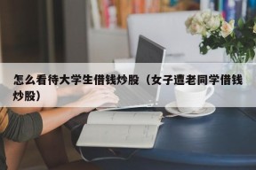 怎么看待大学生借钱炒股（女子遭老同学借钱炒股）