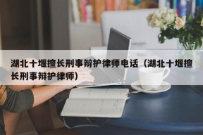 湖北十堰擅长刑事辩护律师电话（湖北十堰擅长刑事辩护律师）