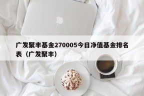 广发聚丰基金270005今日净值基金排名表（广发聚丰）