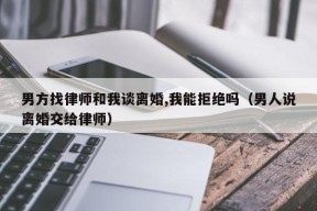 男方找律师和我谈离婚,我能拒绝吗（男人说离婚交给律师）