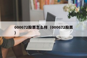 000672股票怎么样（000672股票）