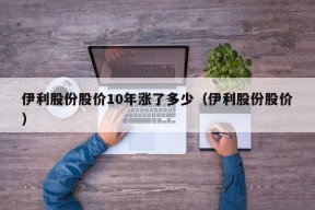 伊利股份股价10年涨了多少（伊利股份股价）