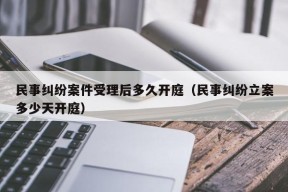 民事纠纷案件受理后多久开庭（民事纠纷立案多少天开庭）