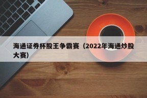 海通证券杯股王争霸赛（2022年海通炒股大赛）