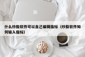 什么炒股软件可以自己编辑指标（炒股软件如何输入指标）