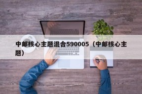 中邮核心主题混合590005（中邮核心主题）