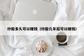 炒股多久可以赚钱（炒股几年后可以赚钱）