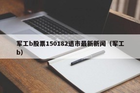 军工b股票150182退市最新新闻（军工b）