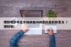 理财吧少年压岁钱调查问调查的目的和意义（理财吧）