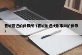 晋城最近的律师所（晋城附近找刑事辩护律师）