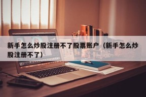 新手怎么炒股注册不了股票账户（新手怎么炒股注册不了）