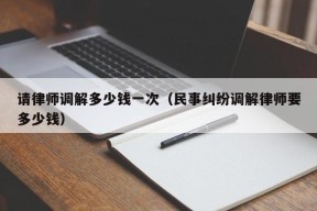 请律师调解多少钱一次（民事纠纷调解律师要多少钱）