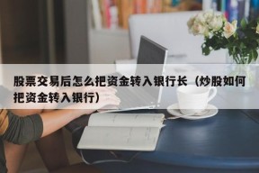 股票交易后怎么把资金转入银行长（炒股如何把资金转入银行）