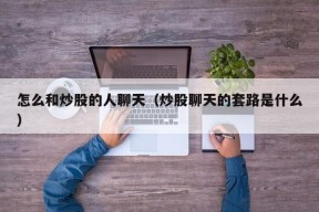 怎么和炒股的人聊天（炒股聊天的套路是什么）