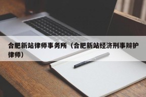 合肥新站律师事务所（合肥新站经济刑事辩护律师）