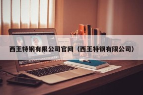 西王特钢有限公司官网（西王特钢有限公司）