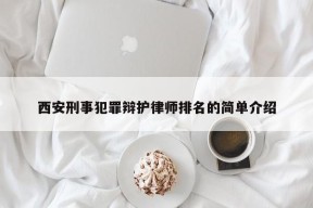 西安刑事犯罪辩护律师排名的简单介绍