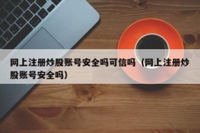 网上注册炒股账号安全吗可信吗（网上注册炒股账号安全吗）