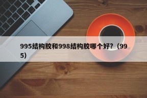 995结构胶和998结构胶哪个好?（995）