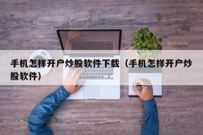 手机怎样开户炒股软件下载（手机怎样开户炒股软件）