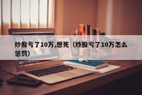 炒股亏了10万,想死（炒股亏了10万怎么惩罚）