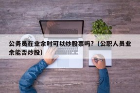 公务员在业余时可以炒股票吗?（公职人员业余能否炒股）