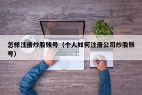 怎样注册炒股账号（个人如何注册公司炒股账号）