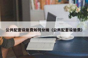 公共配套设施费如何分摊（公共配套设施费）