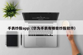 手表炒股app（华为手表有哪些炒股软件）