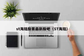 st海陆股票最新股吧（ST海陆）