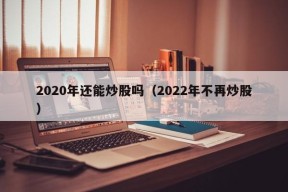 2020年还能炒股吗（2022年不再炒股）