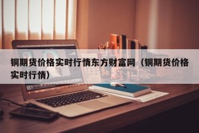 铜期货价格实时行情东方财富网（铜期货价格实时行情）