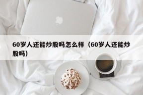 60岁人还能炒股吗怎么样（60岁人还能炒股吗）