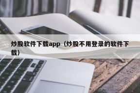 炒股软件下载app（炒股不用登录的软件下载）