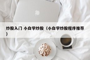 炒股入门 小白学炒股（小白学炒股程序推荐）