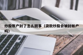 炒股账户封了怎么回事（贷款炒股会被封帐户吗）