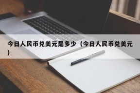 今日人民币兑美元是多少（今日人民币兑美元）