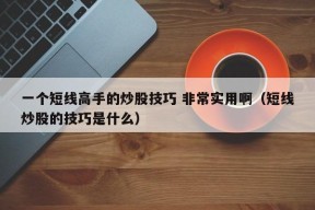 一个短线高手的炒股技巧 非常实用啊（短线炒股的技巧是什么）