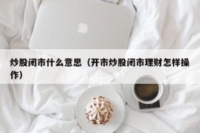 炒股闭市什么意思（开市炒股闭市理财怎样操作）