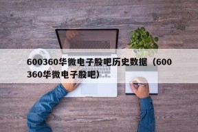 600360华微电子股吧历史数据（600360华微电子股吧）